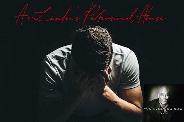 A Leader’s Professional Abuse; Pt. 1 When You’re the Leader – The Ugly Side of The Workplace & The 5 Keys to Protect Your People from Professional Abuse!